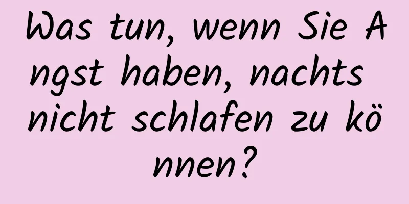 Was tun, wenn Sie Angst haben, nachts nicht schlafen zu können?