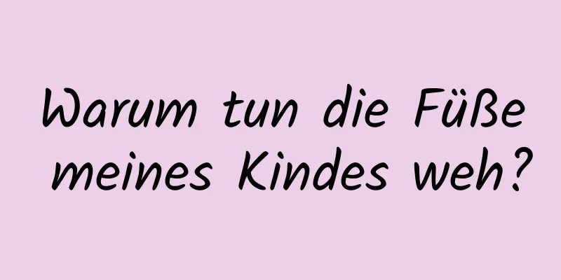 Warum tun die Füße meines Kindes weh?