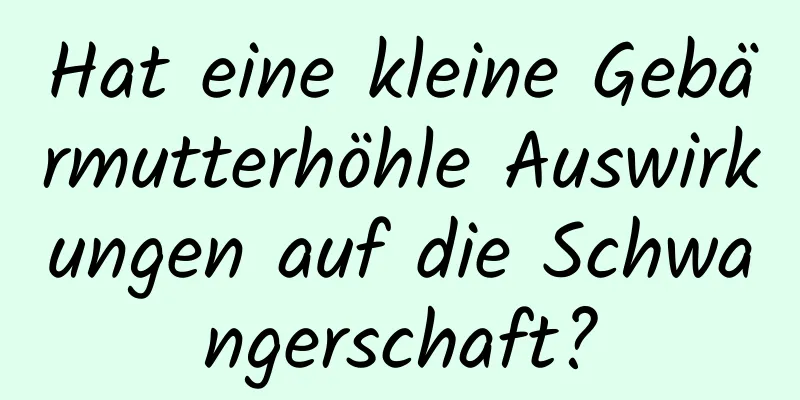 Hat eine kleine Gebärmutterhöhle Auswirkungen auf die Schwangerschaft?