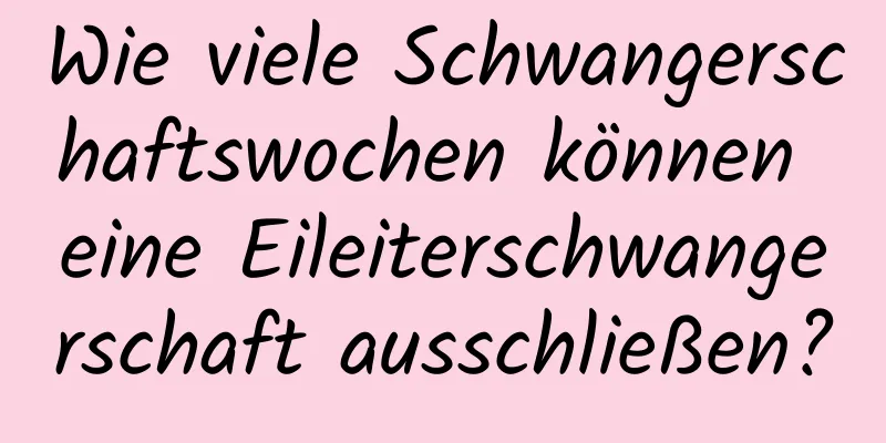 Wie viele Schwangerschaftswochen können eine Eileiterschwangerschaft ausschließen?