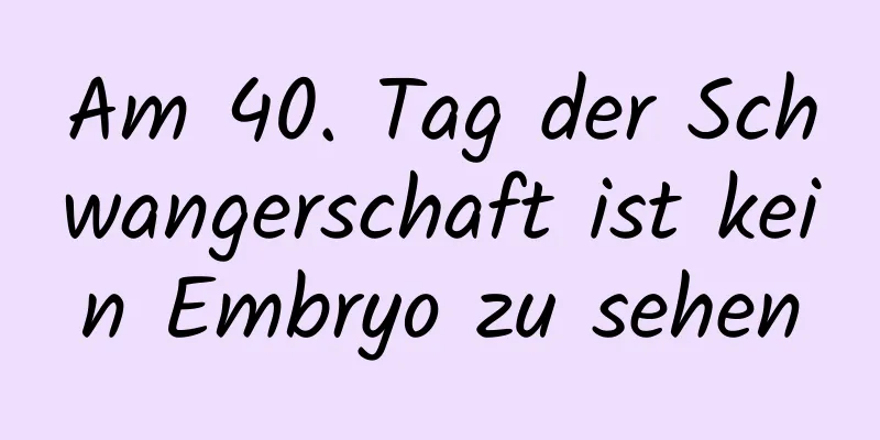 Am 40. Tag der Schwangerschaft ist kein Embryo zu sehen