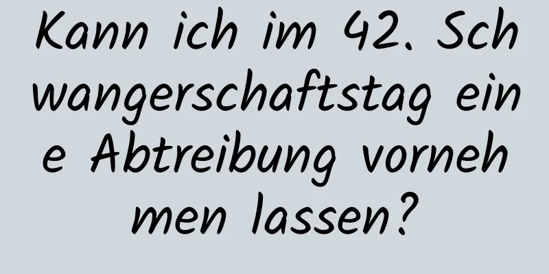 Kann ich im 42. Schwangerschaftstag eine Abtreibung vornehmen lassen?