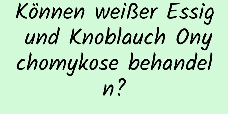 Können weißer Essig und Knoblauch Onychomykose behandeln?