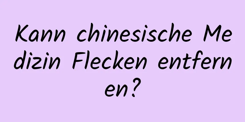 Kann chinesische Medizin Flecken entfernen?