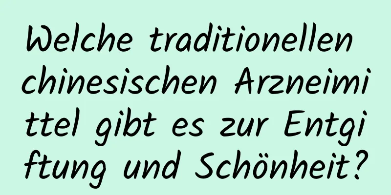 Welche traditionellen chinesischen Arzneimittel gibt es zur Entgiftung und Schönheit?