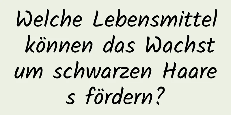 Welche Lebensmittel können das Wachstum schwarzen Haares fördern?