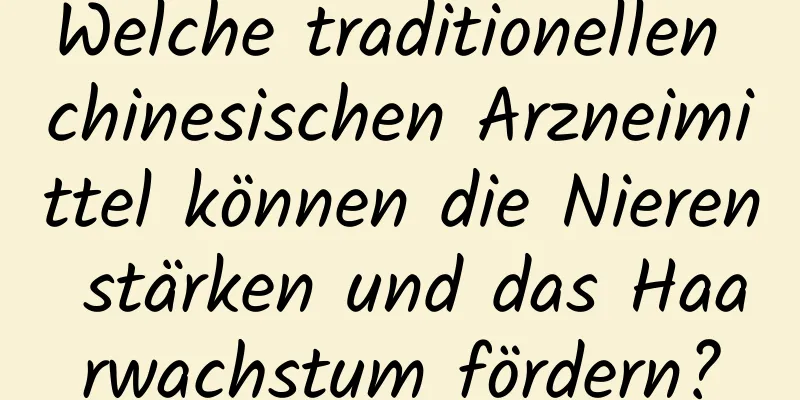 Welche traditionellen chinesischen Arzneimittel können die Nieren stärken und das Haarwachstum fördern?