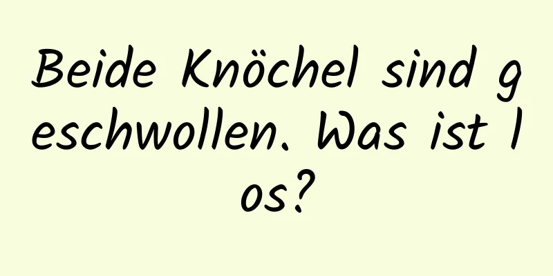 Beide Knöchel sind geschwollen. Was ist los?