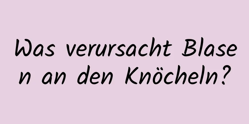 Was verursacht Blasen an den Knöcheln?