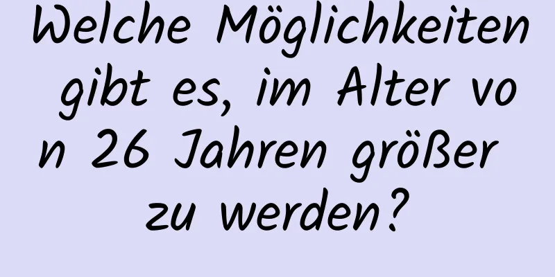 Welche Möglichkeiten gibt es, im Alter von 26 Jahren größer zu werden?