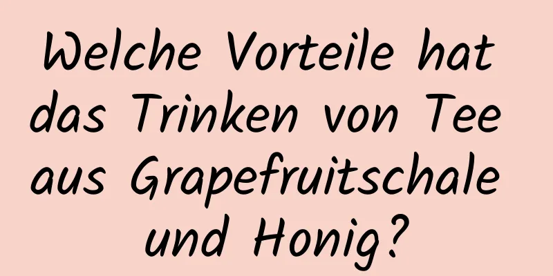 Welche Vorteile hat das Trinken von Tee aus Grapefruitschale und Honig?