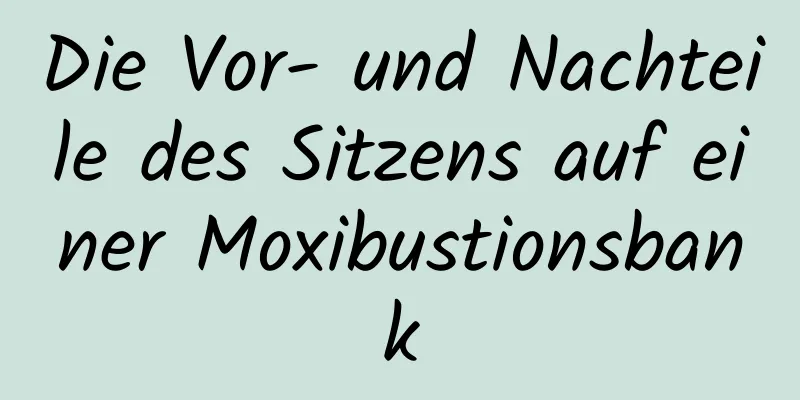 Die Vor- und Nachteile des Sitzens auf einer Moxibustionsbank