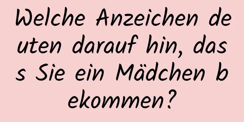 Welche Anzeichen deuten darauf hin, dass Sie ein Mädchen bekommen?