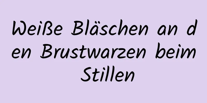 Weiße Bläschen an den Brustwarzen beim Stillen