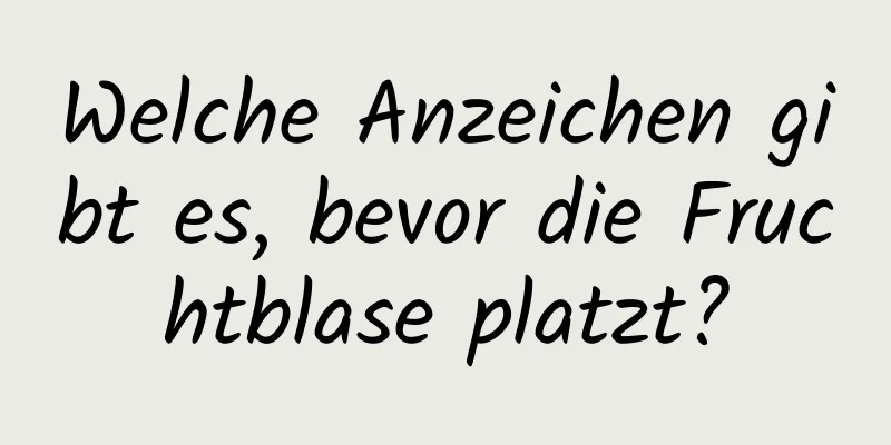 Welche Anzeichen gibt es, bevor die Fruchtblase platzt?