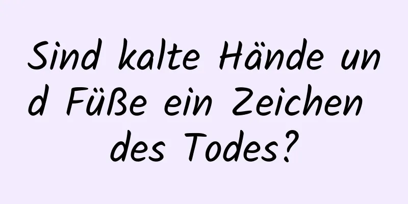 Sind kalte Hände und Füße ein Zeichen des Todes?