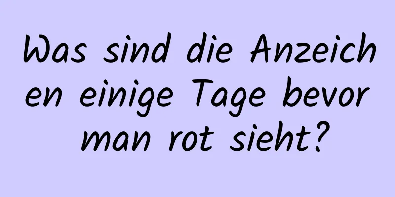 Was sind die Anzeichen einige Tage bevor man rot sieht?