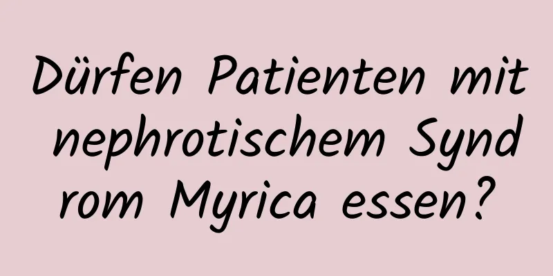 Dürfen Patienten mit nephrotischem Syndrom Myrica essen?