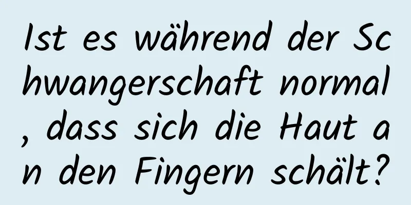 Ist es während der Schwangerschaft normal, dass sich die Haut an den Fingern schält?