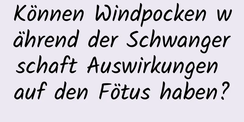 Können Windpocken während der Schwangerschaft Auswirkungen auf den Fötus haben?