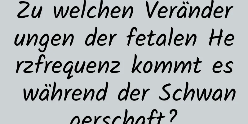 Zu welchen Veränderungen der fetalen Herzfrequenz kommt es während der Schwangerschaft?