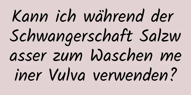 Kann ich während der Schwangerschaft Salzwasser zum Waschen meiner Vulva verwenden?