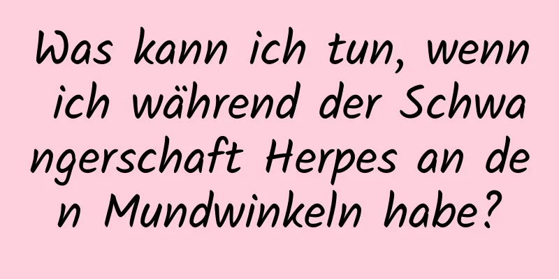 Was kann ich tun, wenn ich während der Schwangerschaft Herpes an den Mundwinkeln habe?