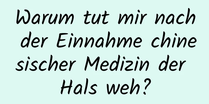 Warum tut mir nach der Einnahme chinesischer Medizin der Hals weh?