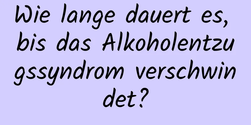 Wie lange dauert es, bis das Alkoholentzugssyndrom verschwindet?