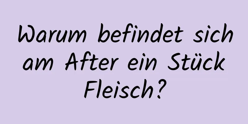 Warum befindet sich am After ein Stück Fleisch?