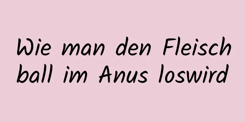 Wie man den Fleischball im Anus loswird