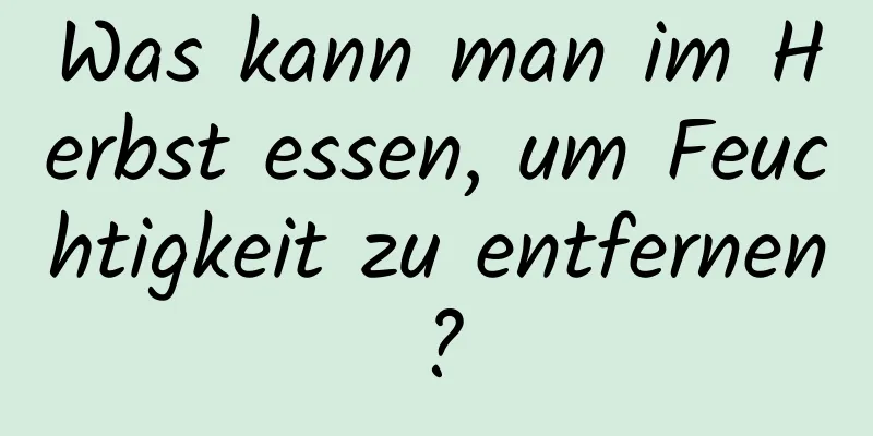 Was kann man im Herbst essen, um Feuchtigkeit zu entfernen?