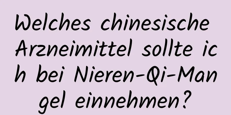 Welches chinesische Arzneimittel sollte ich bei Nieren-Qi-Mangel einnehmen?