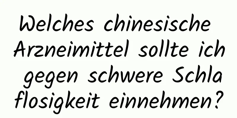 Welches chinesische Arzneimittel sollte ich gegen schwere Schlaflosigkeit einnehmen?