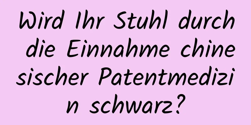 Wird Ihr Stuhl durch die Einnahme chinesischer Patentmedizin schwarz?