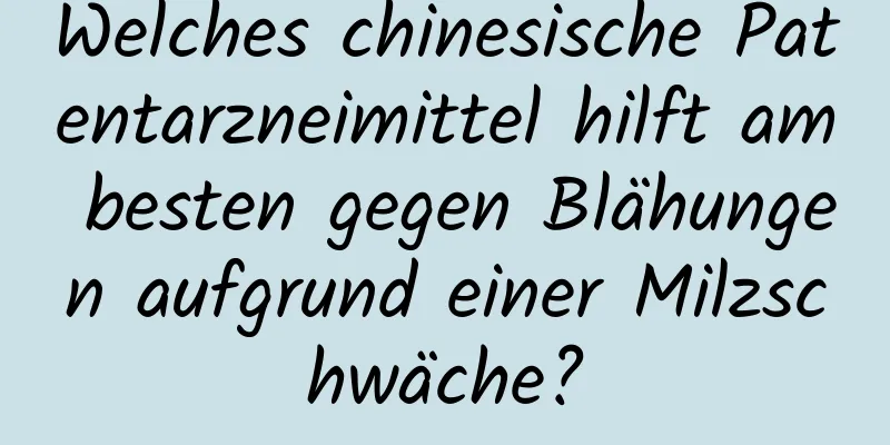 Welches chinesische Patentarzneimittel hilft am besten gegen Blähungen aufgrund einer Milzschwäche?