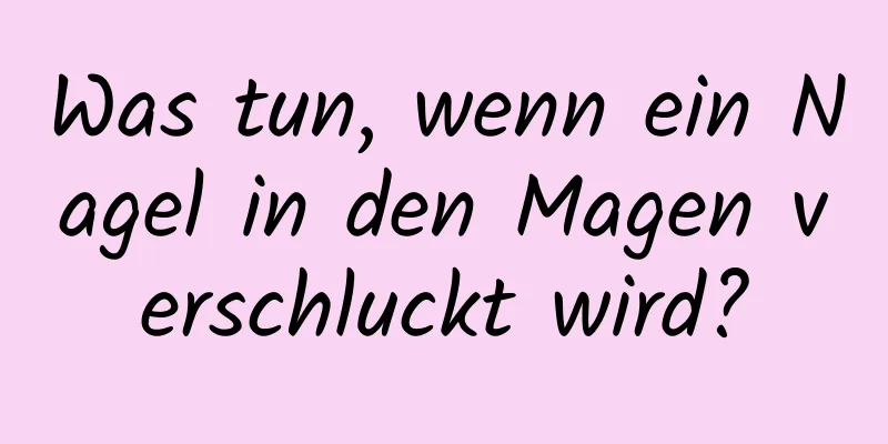 Was tun, wenn ein Nagel in den Magen verschluckt wird?