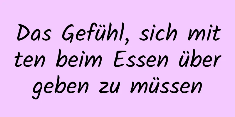 Das Gefühl, sich mitten beim Essen übergeben zu müssen