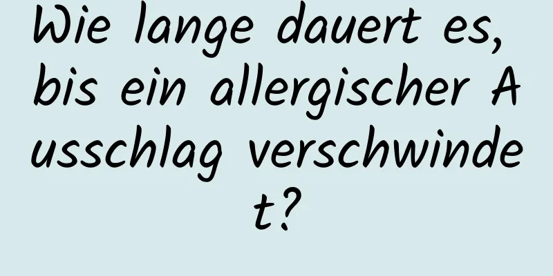 Wie lange dauert es, bis ein allergischer Ausschlag verschwindet?