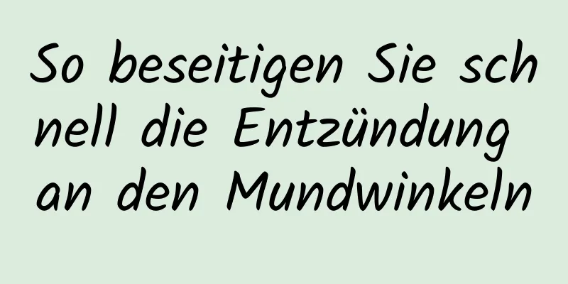 So beseitigen Sie schnell die Entzündung an den Mundwinkeln