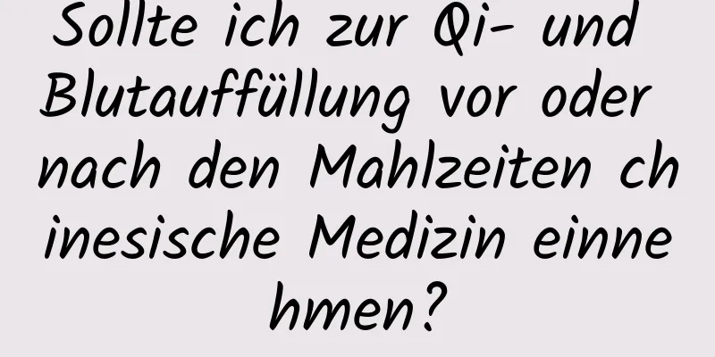 Sollte ich zur Qi- und Blutauffüllung vor oder nach den Mahlzeiten chinesische Medizin einnehmen?