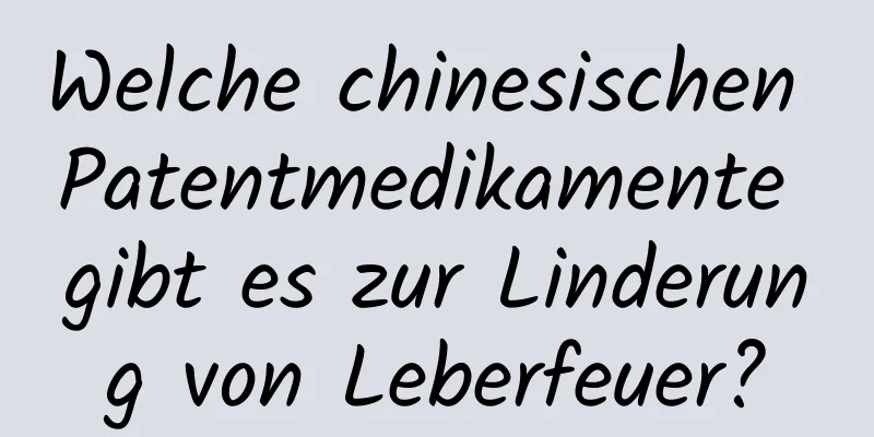 Welche chinesischen Patentmedikamente gibt es zur Linderung von Leberfeuer?