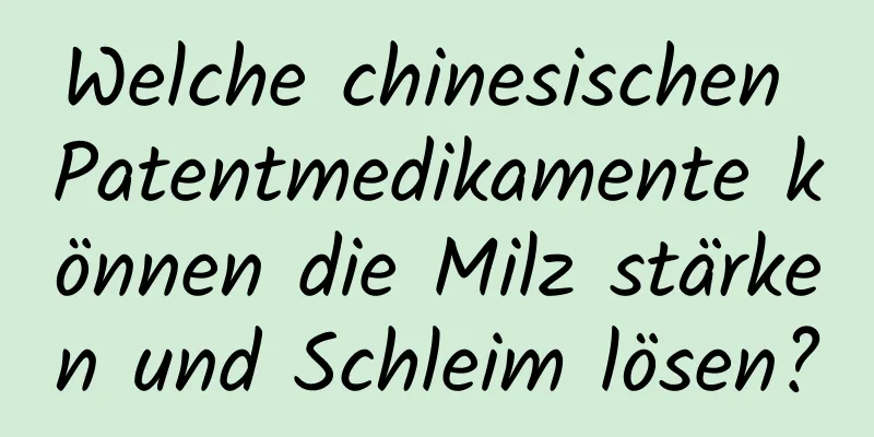 Welche chinesischen Patentmedikamente können die Milz stärken und Schleim lösen?