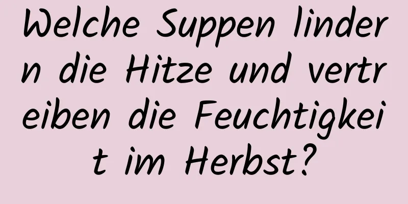 Welche Suppen lindern die Hitze und vertreiben die Feuchtigkeit im Herbst?