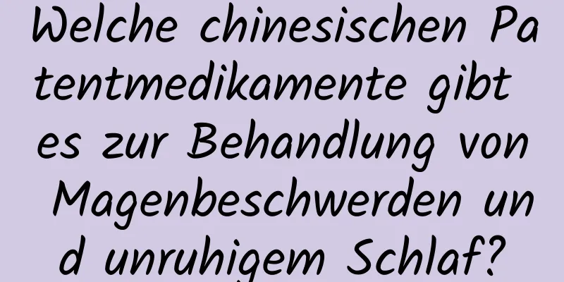 Welche chinesischen Patentmedikamente gibt es zur Behandlung von Magenbeschwerden und unruhigem Schlaf?