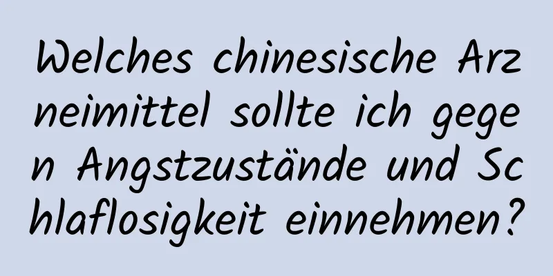 Welches chinesische Arzneimittel sollte ich gegen Angstzustände und Schlaflosigkeit einnehmen?