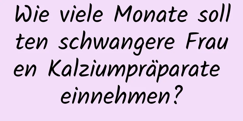 Wie viele Monate sollten schwangere Frauen Kalziumpräparate einnehmen?