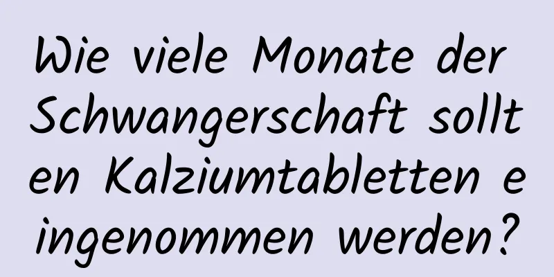 Wie viele Monate der Schwangerschaft sollten Kalziumtabletten eingenommen werden?