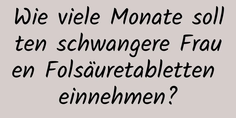 Wie viele Monate sollten schwangere Frauen Folsäuretabletten einnehmen?