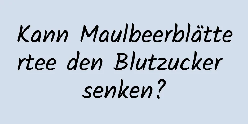 Kann Maulbeerblättertee den Blutzucker senken?